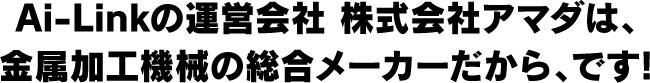 Ai-Linkの運営会社 株式会社アマダは、金属加工機械の総合メーカーだから、です!