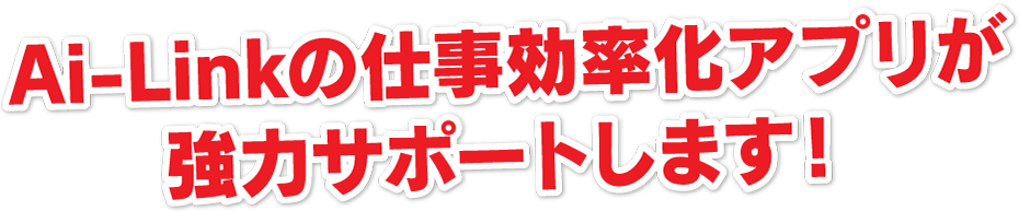 Ai-Linkの仕事効率化アプリが強力サポートします！