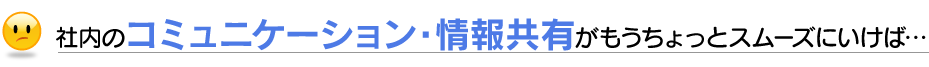 社内のコミュニケーション・情報共有がもうちょっとスムーズにいけば…