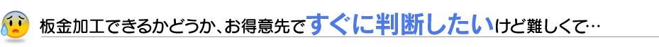 板金加工できるかどうか、お得意先ですぐに判断したいけど難しくて…